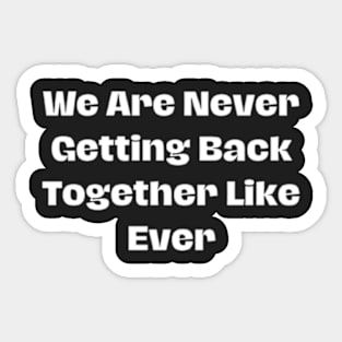 we Are Never Getting Back Together Like Ever Sticker